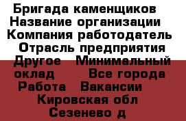 Бригада каменщиков › Название организации ­ Компания-работодатель › Отрасль предприятия ­ Другое › Минимальный оклад ­ 1 - Все города Работа » Вакансии   . Кировская обл.,Сезенево д.